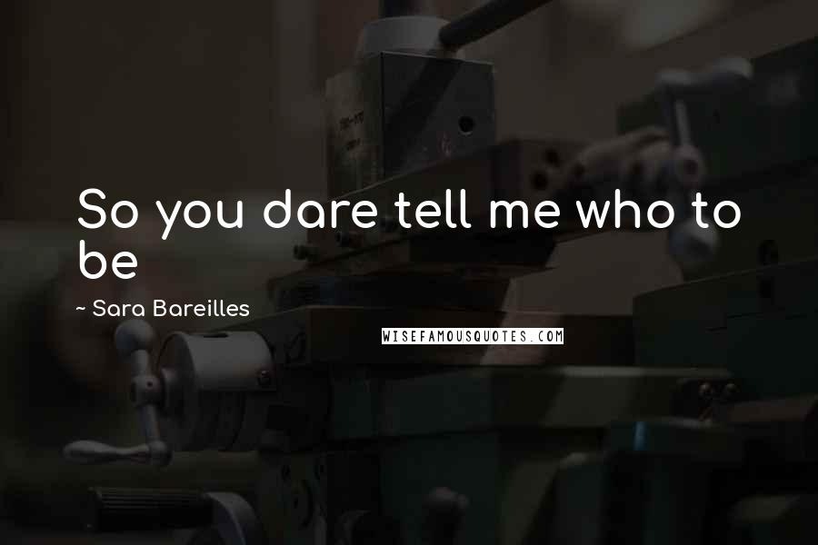 Sara Bareilles Quotes: So you dare tell me who to be