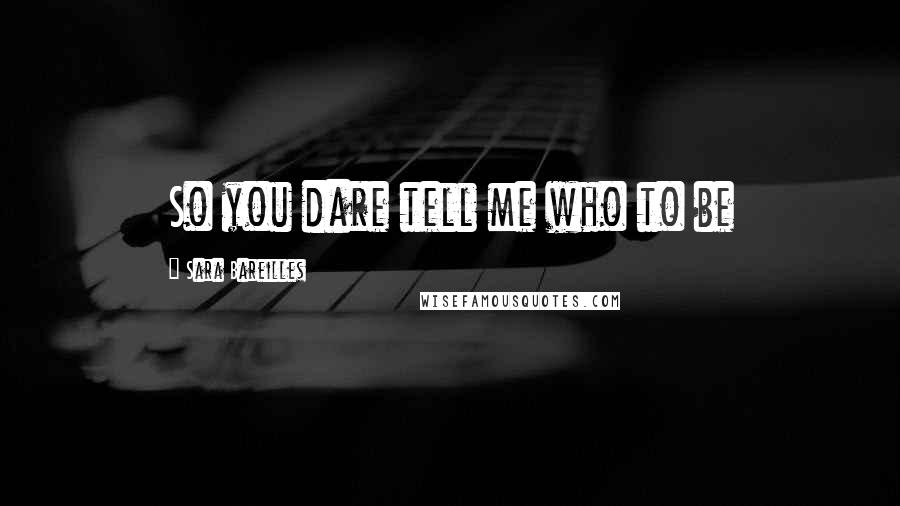 Sara Bareilles Quotes: So you dare tell me who to be
