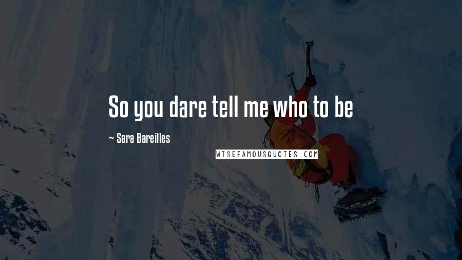Sara Bareilles Quotes: So you dare tell me who to be