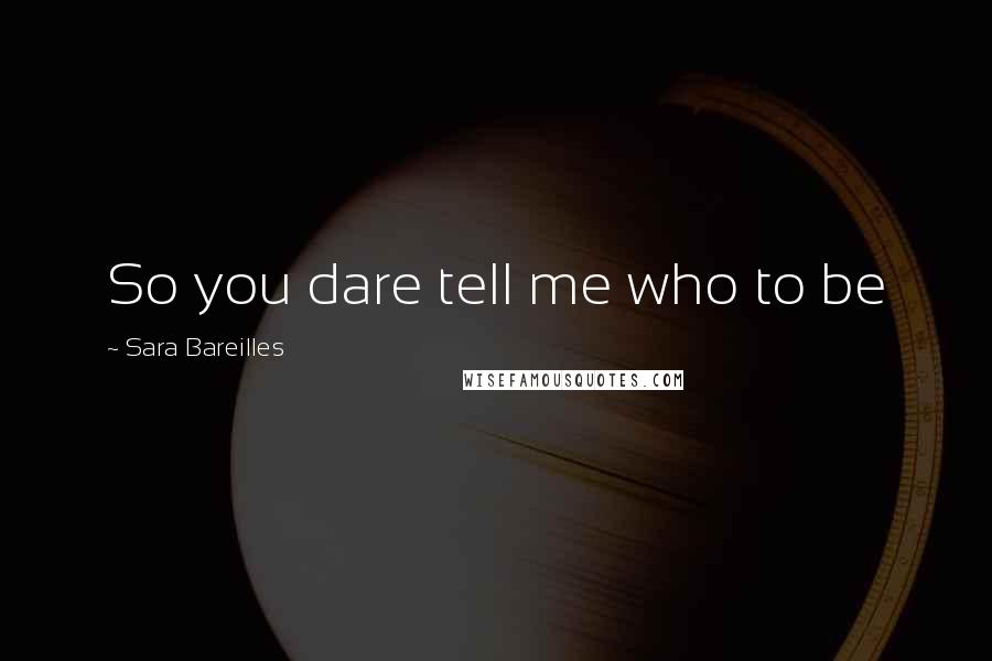 Sara Bareilles Quotes: So you dare tell me who to be