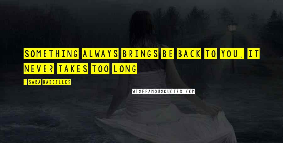 Sara Bareilles Quotes: Something always brings be back to you, it never takes too long