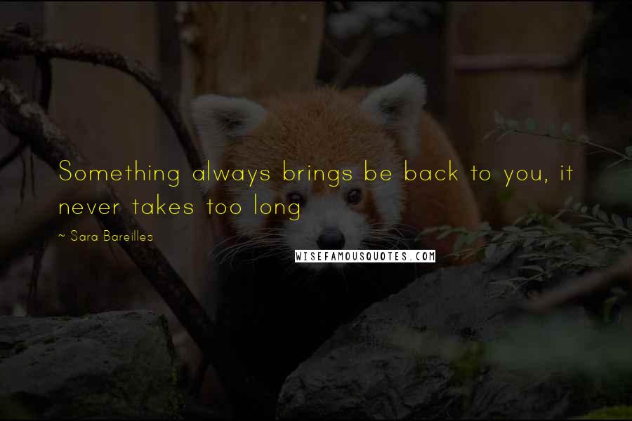 Sara Bareilles Quotes: Something always brings be back to you, it never takes too long