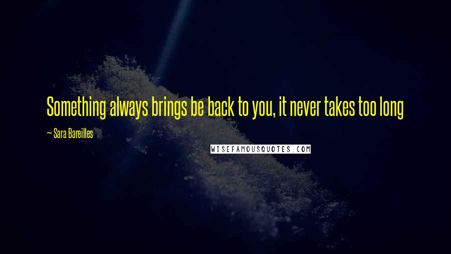 Sara Bareilles Quotes: Something always brings be back to you, it never takes too long