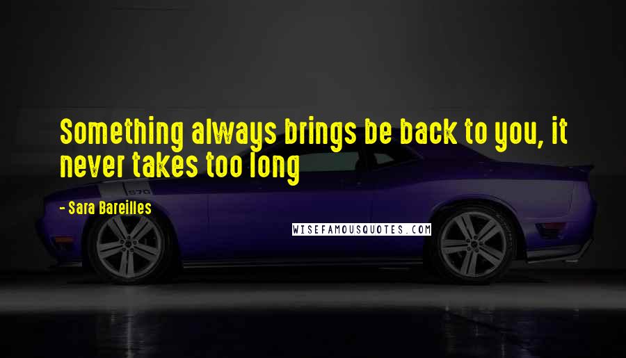 Sara Bareilles Quotes: Something always brings be back to you, it never takes too long