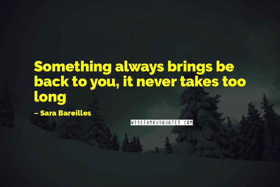 Sara Bareilles Quotes: Something always brings be back to you, it never takes too long