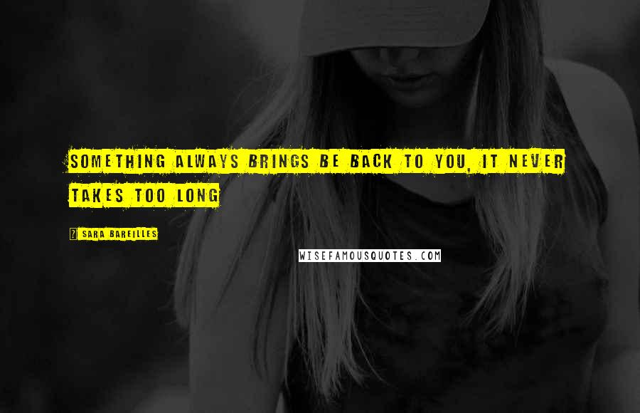 Sara Bareilles Quotes: Something always brings be back to you, it never takes too long