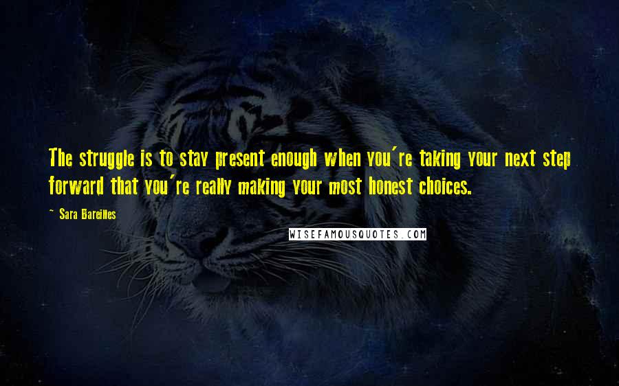 Sara Bareilles Quotes: The struggle is to stay present enough when you're taking your next step forward that you're really making your most honest choices.