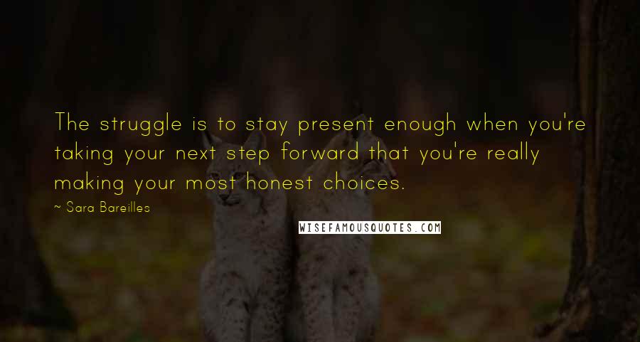 Sara Bareilles Quotes: The struggle is to stay present enough when you're taking your next step forward that you're really making your most honest choices.