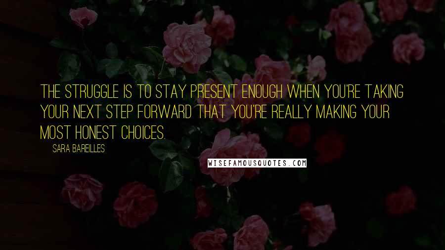 Sara Bareilles Quotes: The struggle is to stay present enough when you're taking your next step forward that you're really making your most honest choices.