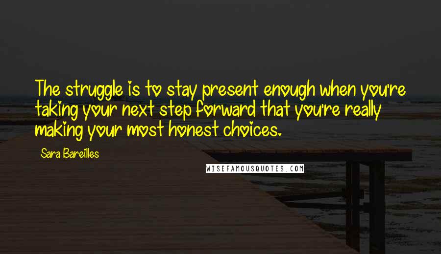Sara Bareilles Quotes: The struggle is to stay present enough when you're taking your next step forward that you're really making your most honest choices.