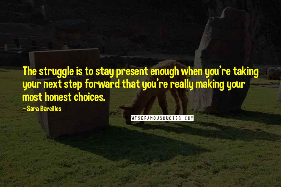 Sara Bareilles Quotes: The struggle is to stay present enough when you're taking your next step forward that you're really making your most honest choices.