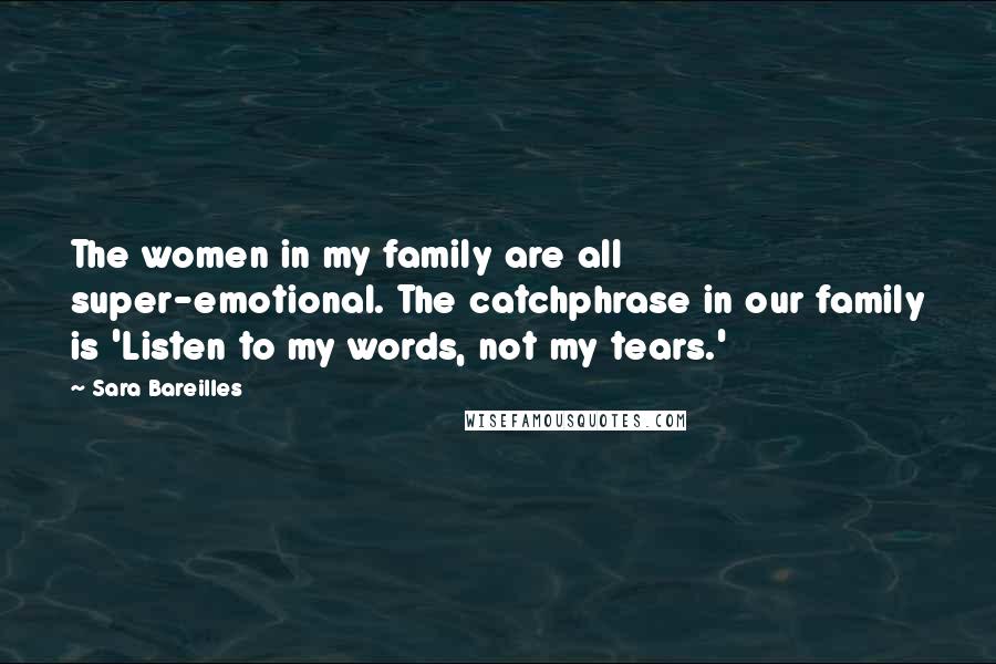 Sara Bareilles Quotes: The women in my family are all super-emotional. The catchphrase in our family is 'Listen to my words, not my tears.'