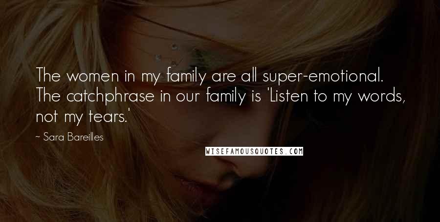 Sara Bareilles Quotes: The women in my family are all super-emotional. The catchphrase in our family is 'Listen to my words, not my tears.'