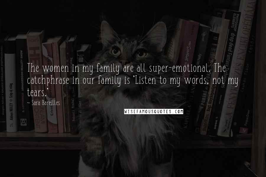 Sara Bareilles Quotes: The women in my family are all super-emotional. The catchphrase in our family is 'Listen to my words, not my tears.'