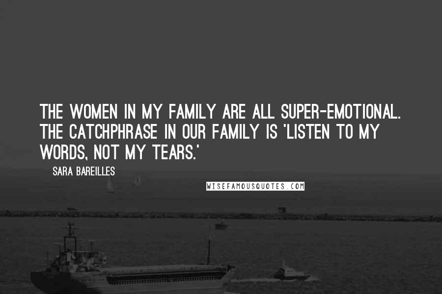 Sara Bareilles Quotes: The women in my family are all super-emotional. The catchphrase in our family is 'Listen to my words, not my tears.'