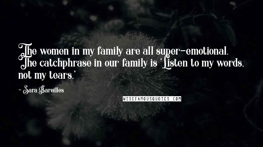 Sara Bareilles Quotes: The women in my family are all super-emotional. The catchphrase in our family is 'Listen to my words, not my tears.'