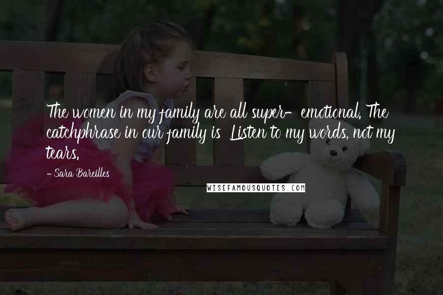 Sara Bareilles Quotes: The women in my family are all super-emotional. The catchphrase in our family is 'Listen to my words, not my tears.'