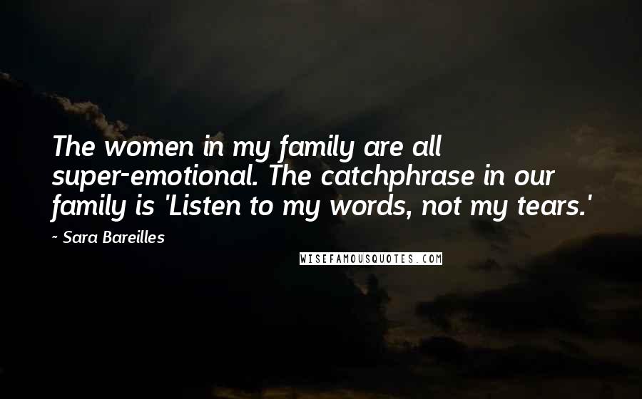 Sara Bareilles Quotes: The women in my family are all super-emotional. The catchphrase in our family is 'Listen to my words, not my tears.'