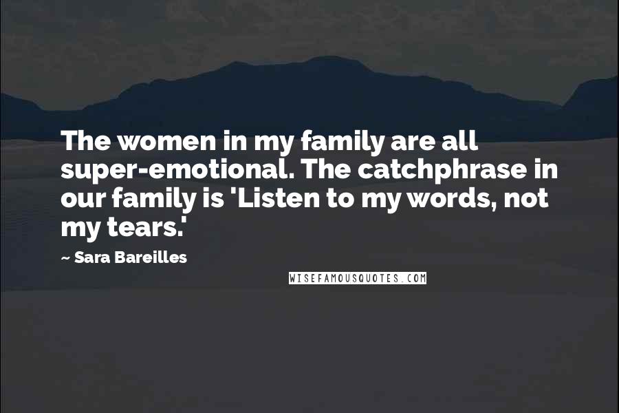 Sara Bareilles Quotes: The women in my family are all super-emotional. The catchphrase in our family is 'Listen to my words, not my tears.'