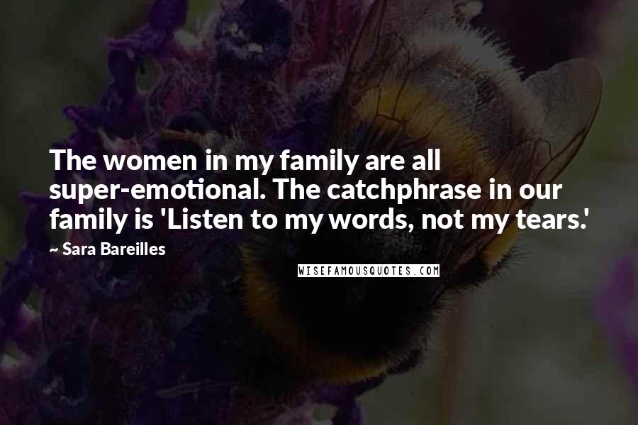 Sara Bareilles Quotes: The women in my family are all super-emotional. The catchphrase in our family is 'Listen to my words, not my tears.'