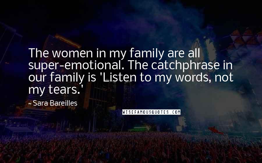 Sara Bareilles Quotes: The women in my family are all super-emotional. The catchphrase in our family is 'Listen to my words, not my tears.'