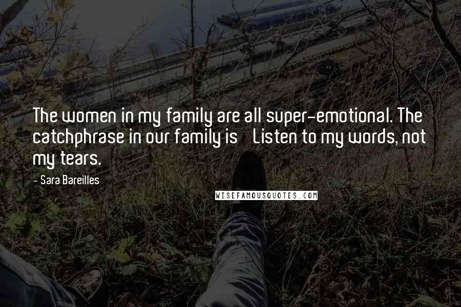 Sara Bareilles Quotes: The women in my family are all super-emotional. The catchphrase in our family is 'Listen to my words, not my tears.'