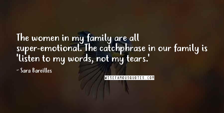 Sara Bareilles Quotes: The women in my family are all super-emotional. The catchphrase in our family is 'Listen to my words, not my tears.'