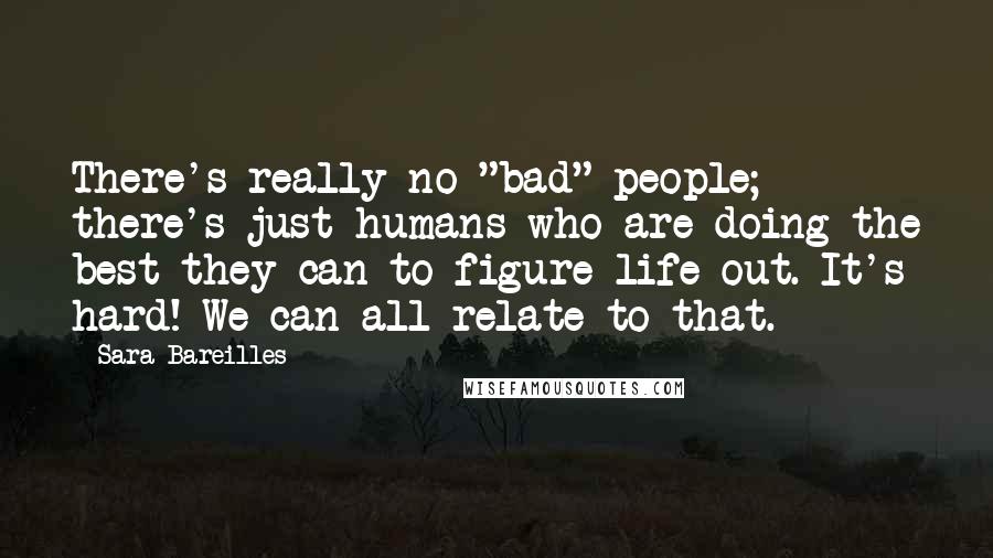 Sara Bareilles Quotes: There's really no "bad" people; there's just humans who are doing the best they can to figure life out. It's hard! We can all relate to that.