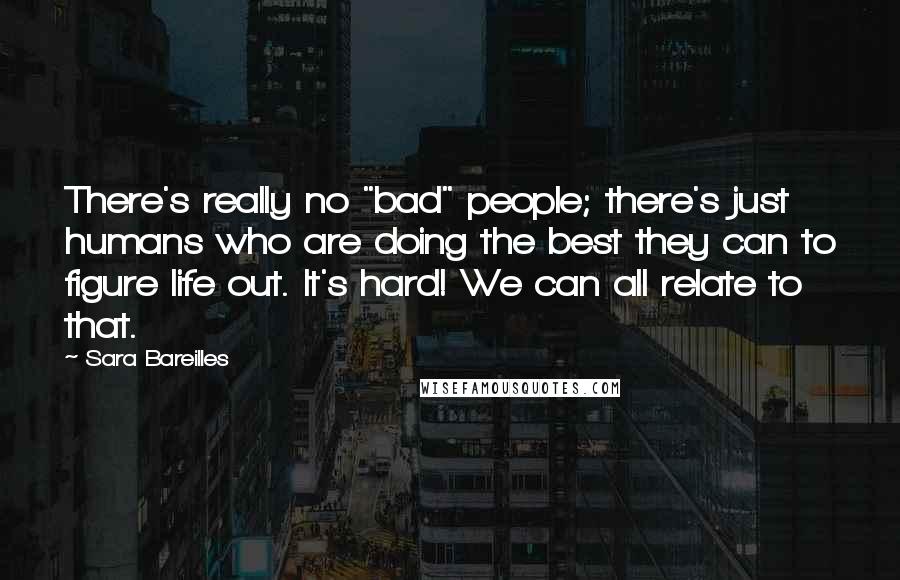 Sara Bareilles Quotes: There's really no "bad" people; there's just humans who are doing the best they can to figure life out. It's hard! We can all relate to that.