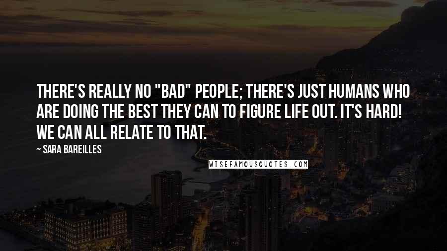 Sara Bareilles Quotes: There's really no "bad" people; there's just humans who are doing the best they can to figure life out. It's hard! We can all relate to that.