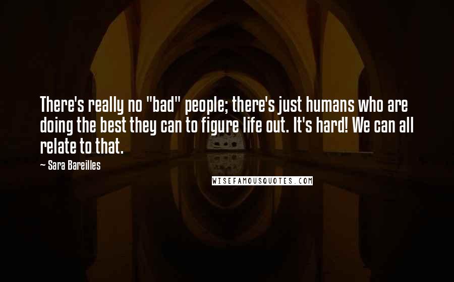 Sara Bareilles Quotes: There's really no "bad" people; there's just humans who are doing the best they can to figure life out. It's hard! We can all relate to that.