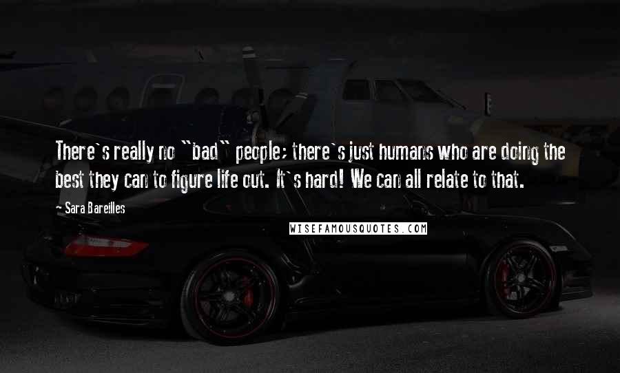 Sara Bareilles Quotes: There's really no "bad" people; there's just humans who are doing the best they can to figure life out. It's hard! We can all relate to that.
