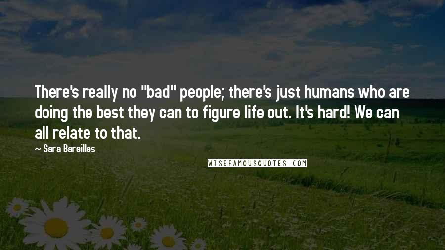 Sara Bareilles Quotes: There's really no "bad" people; there's just humans who are doing the best they can to figure life out. It's hard! We can all relate to that.