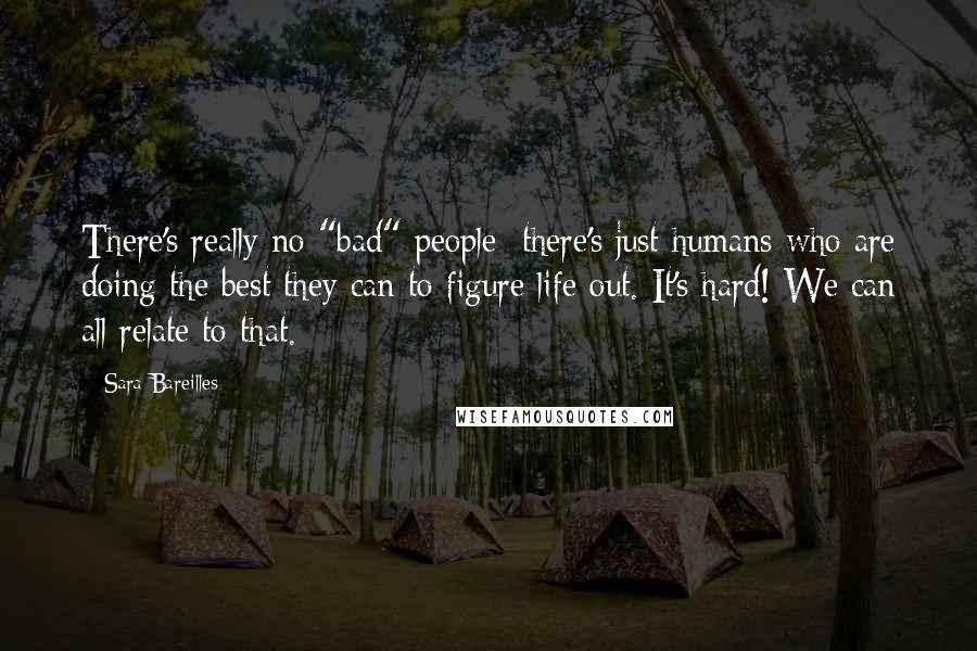 Sara Bareilles Quotes: There's really no "bad" people; there's just humans who are doing the best they can to figure life out. It's hard! We can all relate to that.