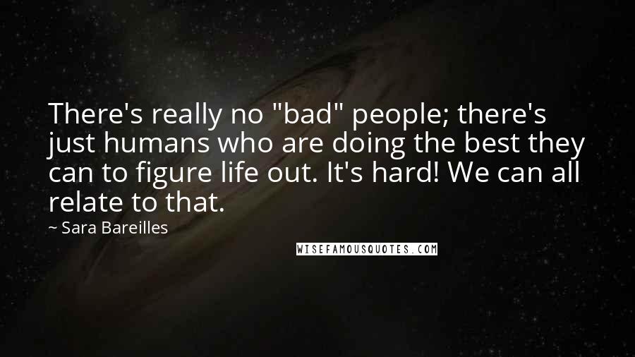 Sara Bareilles Quotes: There's really no "bad" people; there's just humans who are doing the best they can to figure life out. It's hard! We can all relate to that.