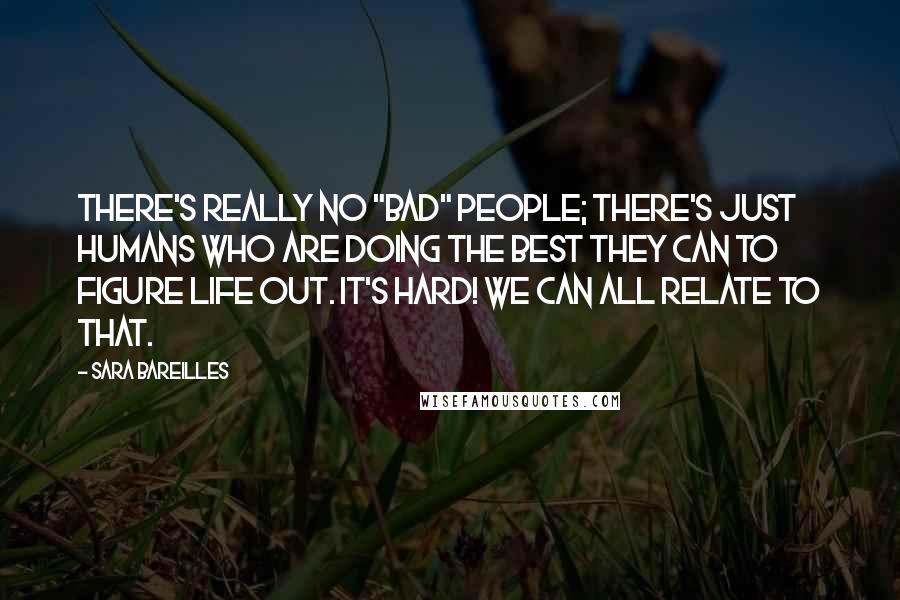 Sara Bareilles Quotes: There's really no "bad" people; there's just humans who are doing the best they can to figure life out. It's hard! We can all relate to that.