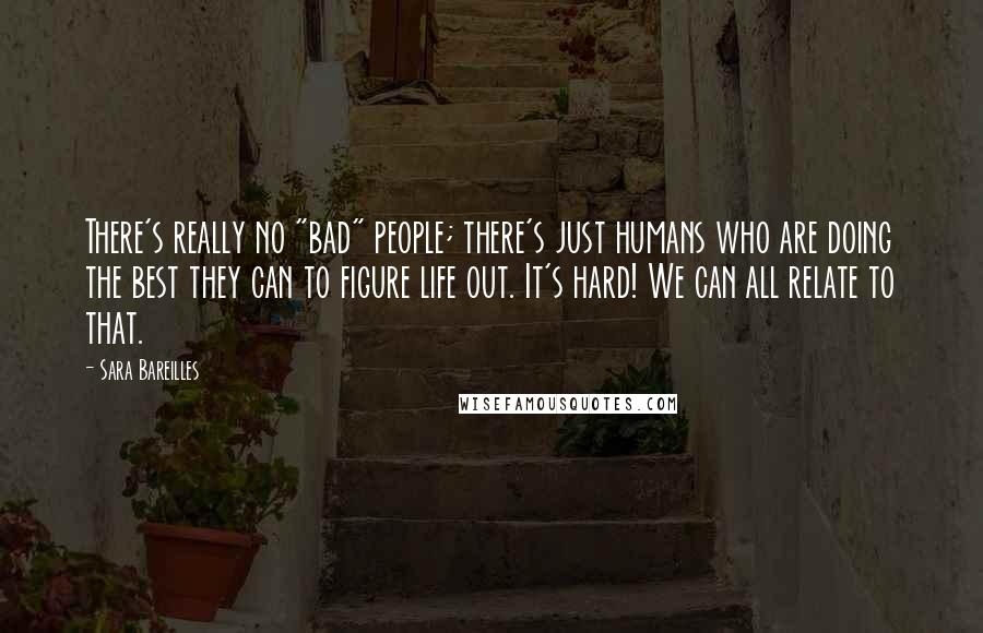 Sara Bareilles Quotes: There's really no "bad" people; there's just humans who are doing the best they can to figure life out. It's hard! We can all relate to that.