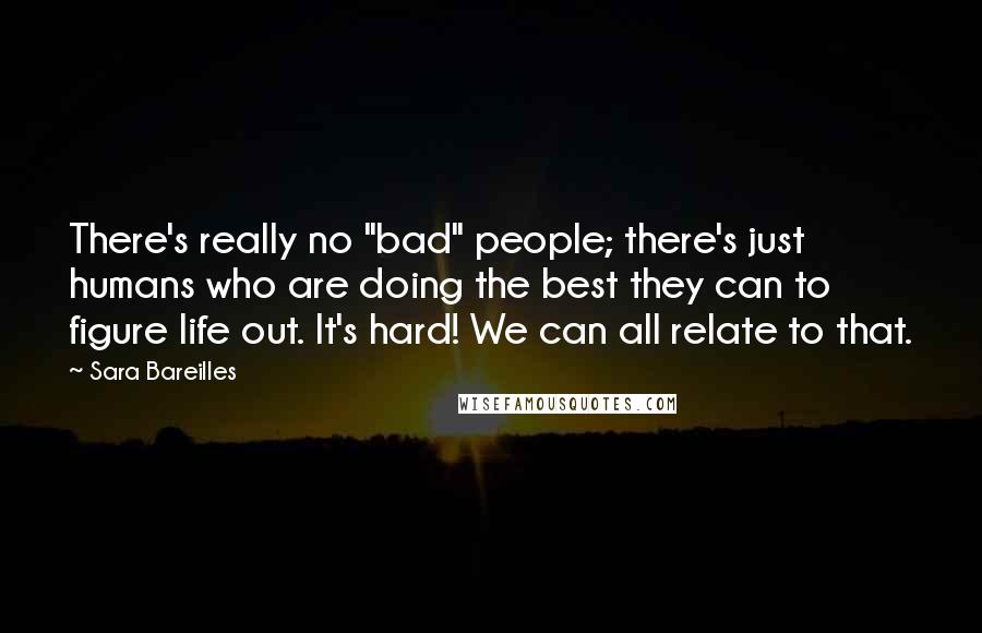 Sara Bareilles Quotes: There's really no "bad" people; there's just humans who are doing the best they can to figure life out. It's hard! We can all relate to that.