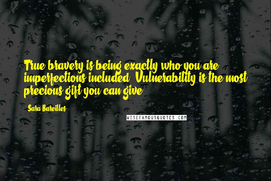 Sara Bareilles Quotes: True bravery is being exactly who you are, imperfections included. Vulnerability is the most precious gift you can give.