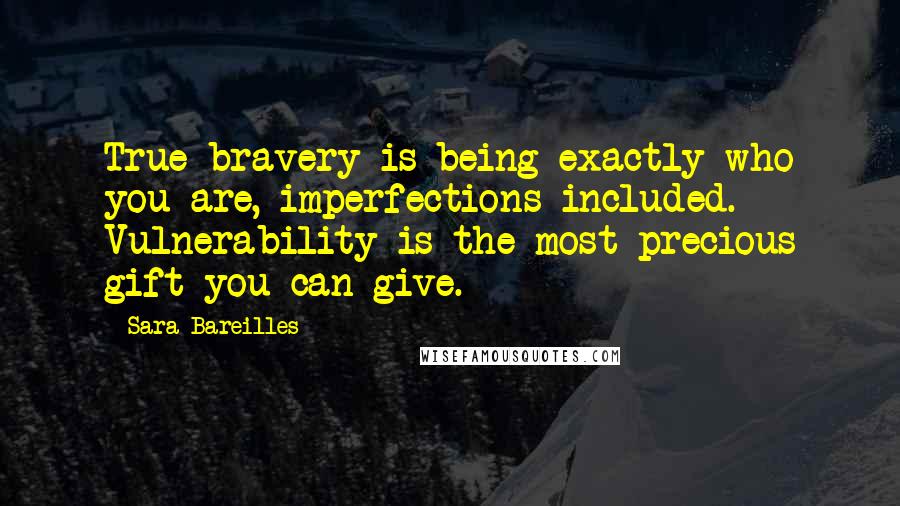 Sara Bareilles Quotes: True bravery is being exactly who you are, imperfections included. Vulnerability is the most precious gift you can give.
