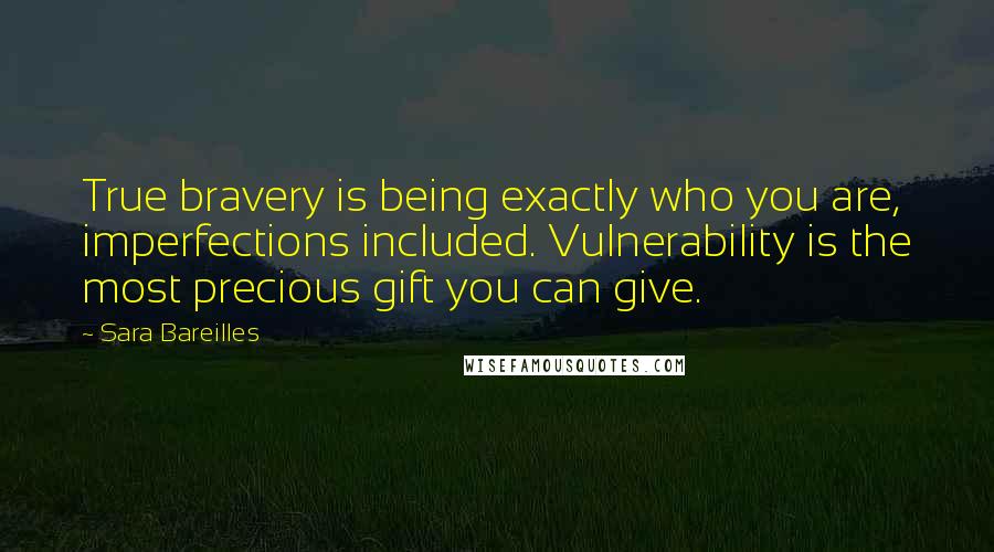 Sara Bareilles Quotes: True bravery is being exactly who you are, imperfections included. Vulnerability is the most precious gift you can give.