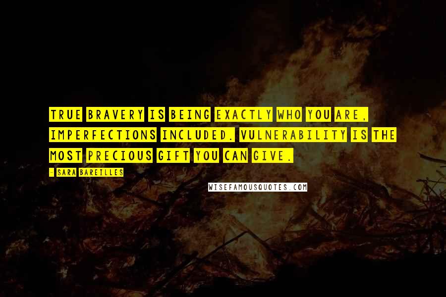 Sara Bareilles Quotes: True bravery is being exactly who you are, imperfections included. Vulnerability is the most precious gift you can give.