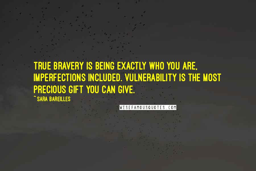 Sara Bareilles Quotes: True bravery is being exactly who you are, imperfections included. Vulnerability is the most precious gift you can give.