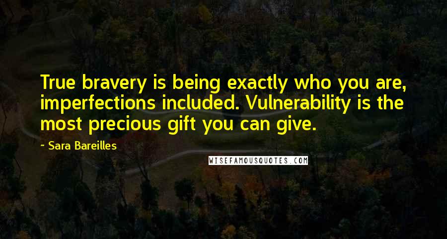 Sara Bareilles Quotes: True bravery is being exactly who you are, imperfections included. Vulnerability is the most precious gift you can give.