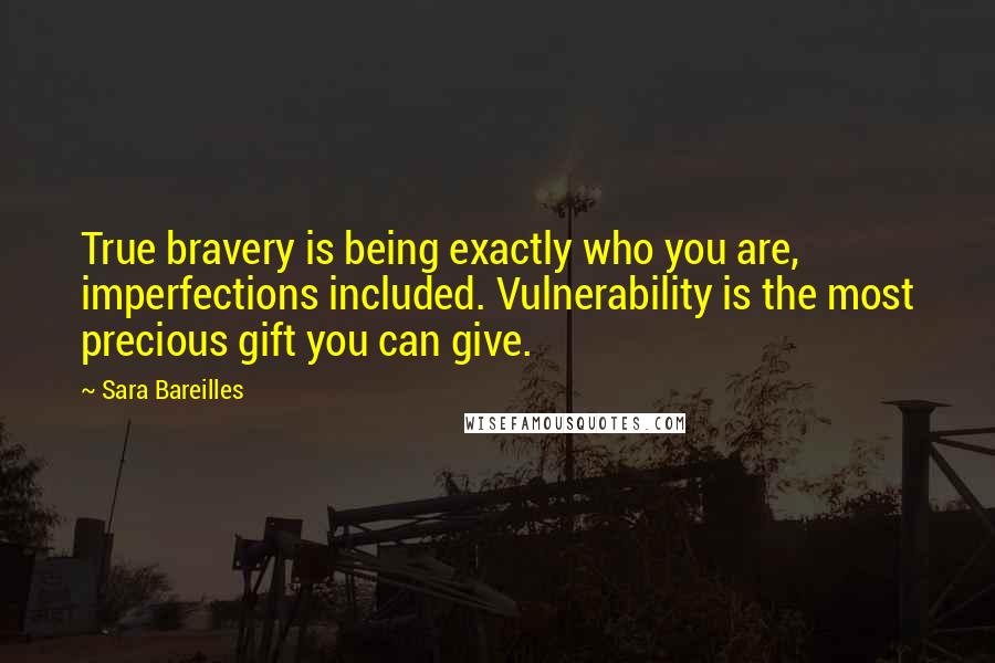 Sara Bareilles Quotes: True bravery is being exactly who you are, imperfections included. Vulnerability is the most precious gift you can give.