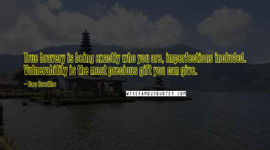 Sara Bareilles Quotes: True bravery is being exactly who you are, imperfections included. Vulnerability is the most precious gift you can give.
