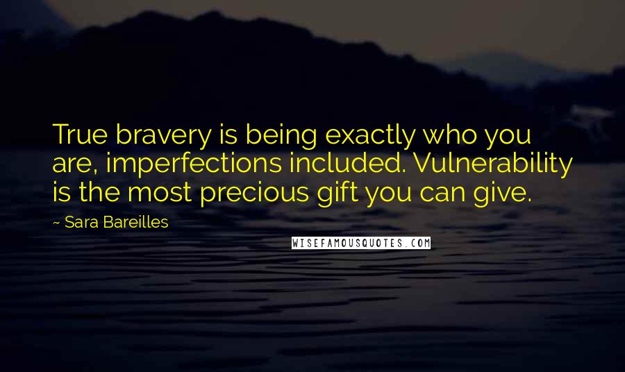 Sara Bareilles Quotes: True bravery is being exactly who you are, imperfections included. Vulnerability is the most precious gift you can give.