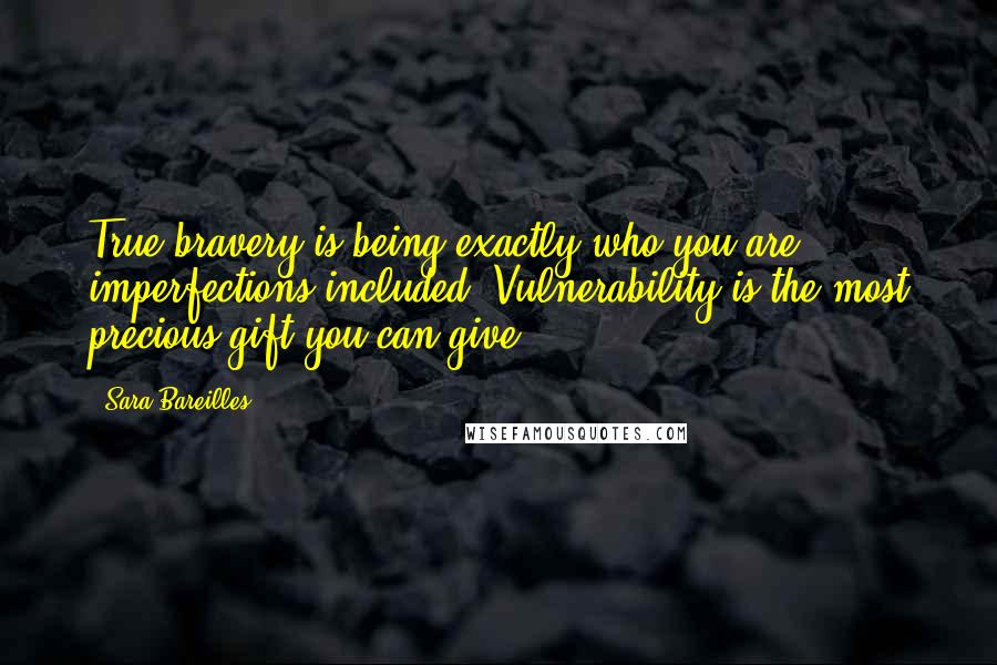 Sara Bareilles Quotes: True bravery is being exactly who you are, imperfections included. Vulnerability is the most precious gift you can give.