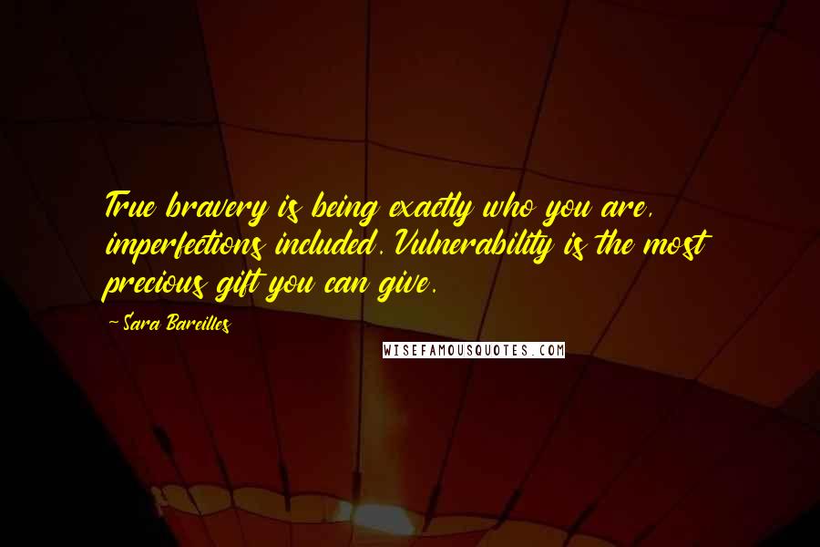 Sara Bareilles Quotes: True bravery is being exactly who you are, imperfections included. Vulnerability is the most precious gift you can give.