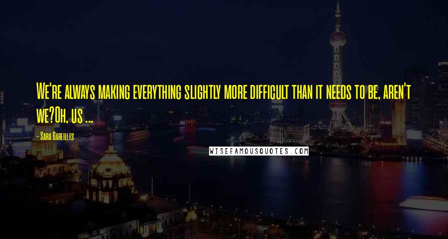 Sara Bareilles Quotes: We're always making everything slightly more difficult than it needs to be, aren't we?Oh, us ...